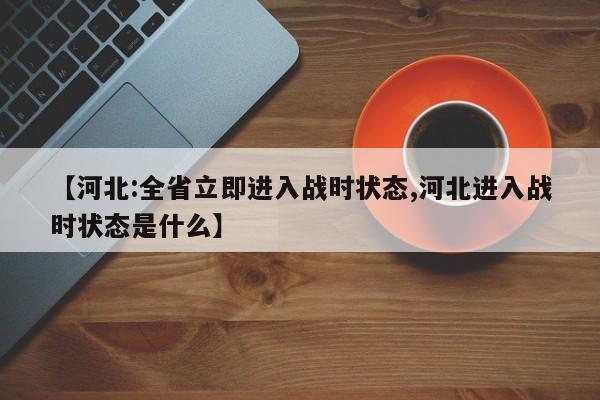 【河北:全省立即进入战时状态,河北进入战时状态是什么】