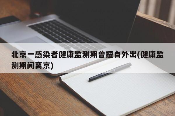 北京一感染者健康监测期曾擅自外出(健康监测期间离京)