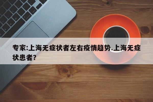 专家:上海无症状者左右疫情趋势.上海无症状患者?