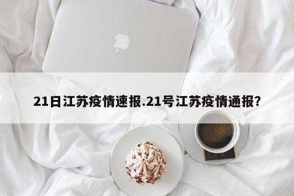 21日江苏疫情速报.21号江苏疫情通报?