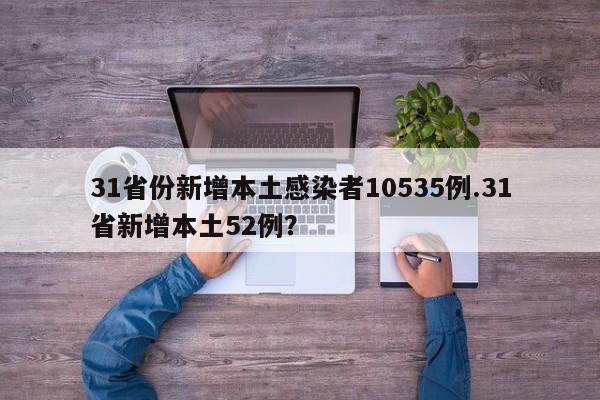 31省份新增本土感染者10535例.31省新增本土52例?