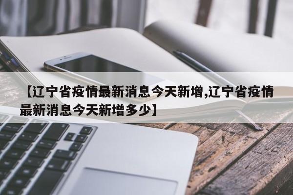 【辽宁省疫情最新消息今天新增,辽宁省疫情最新消息今天新增多少】