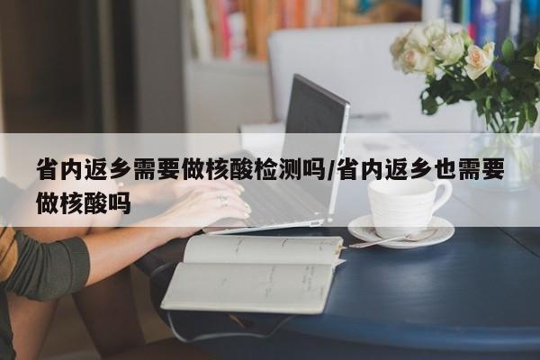 省内返乡需要做核酸检测吗/省内返乡也需要做核酸吗