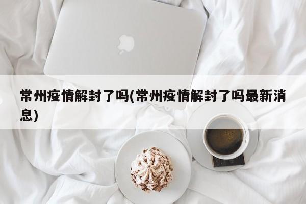 常州疫情解封了吗(常州疫情解封了吗最新消息)
