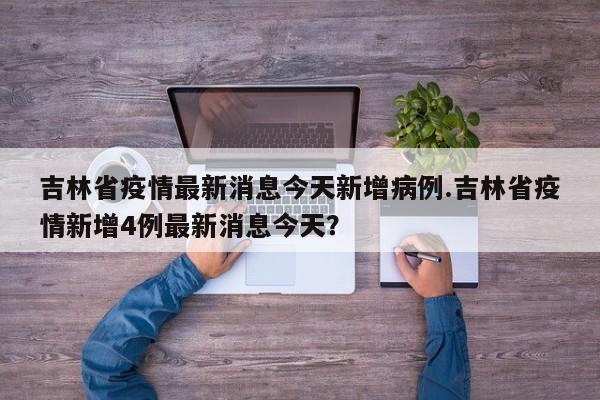 吉林省疫情最新消息今天新增病例.吉林省疫情新增4例最新消息今天?