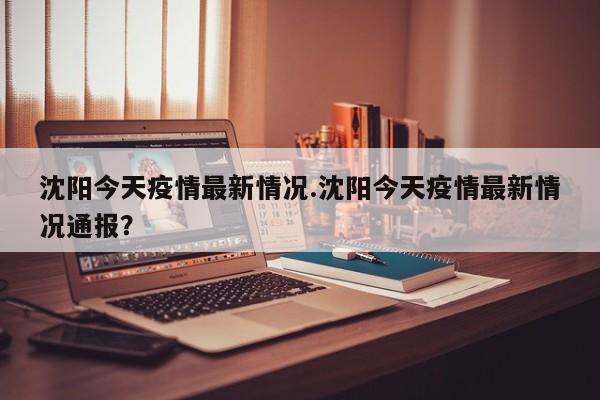 沈阳今天疫情最新情况.沈阳今天疫情最新情况通报?