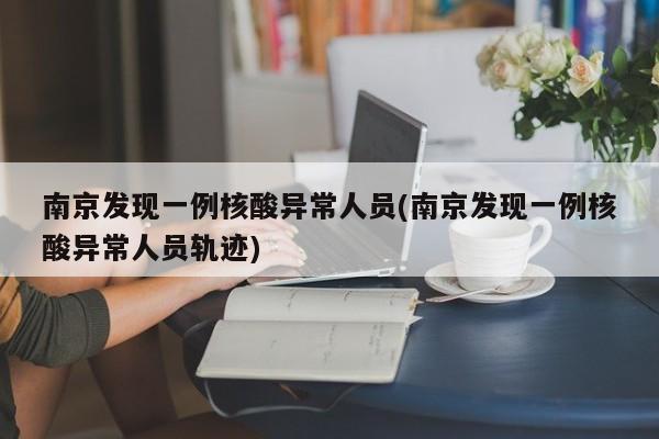 南京发现一例核酸异常人员(南京发现一例核酸异常人员轨迹)