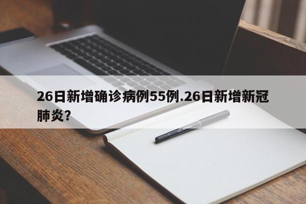 26日新增确诊病例55例.26日新增新冠肺炎?