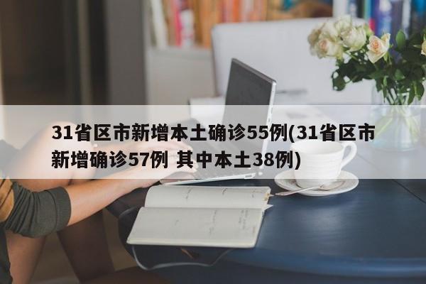 31省区市新增本土确诊55例(31省区市新增确诊57例 其中本土38例)