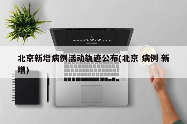 北京新增病例活动轨迹公布(北京 病例 新增)