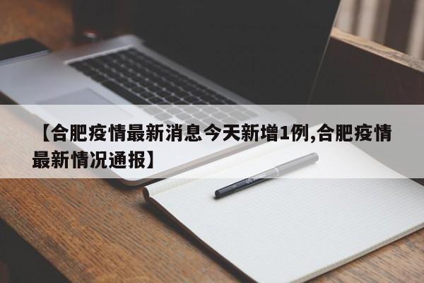 【合肥疫情最新消息今天新增1例,合肥疫情最新情况通报】