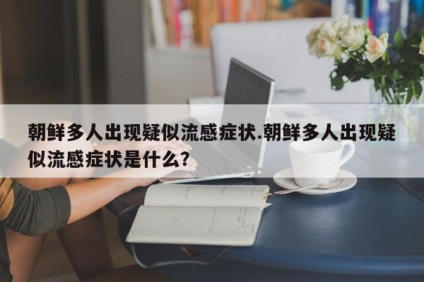 朝鲜多人出现疑似流感症状.朝鲜多人出现疑似流感症状是什么?