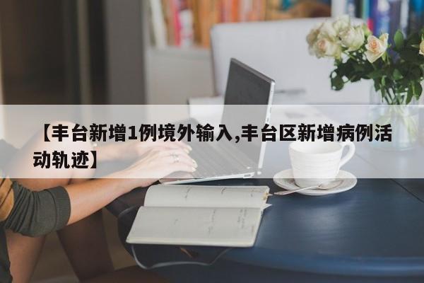 【丰台新增1例境外输入,丰台区新增病例活动轨迹】