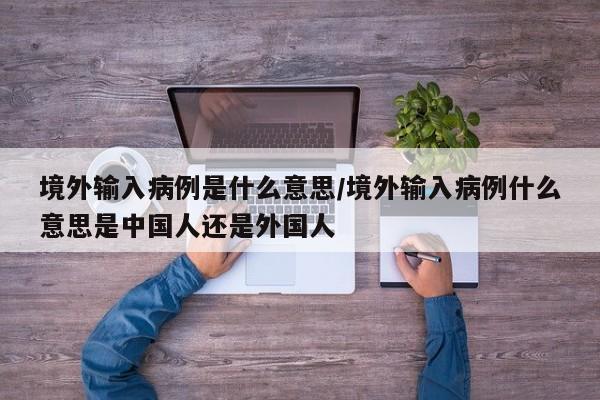 境外输入病例是什么意思/境外输入病例什么意思是中国人还是外国人