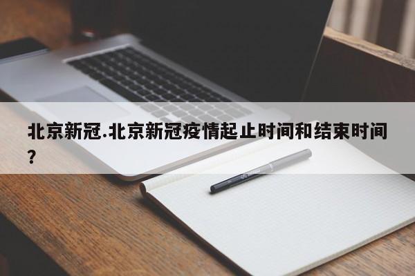 北京新冠.北京新冠疫情起止时间和结束时间?