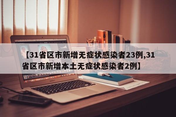 【31省区市新增无症状感染者23例,31省区市新增本土无症状感染者2例】