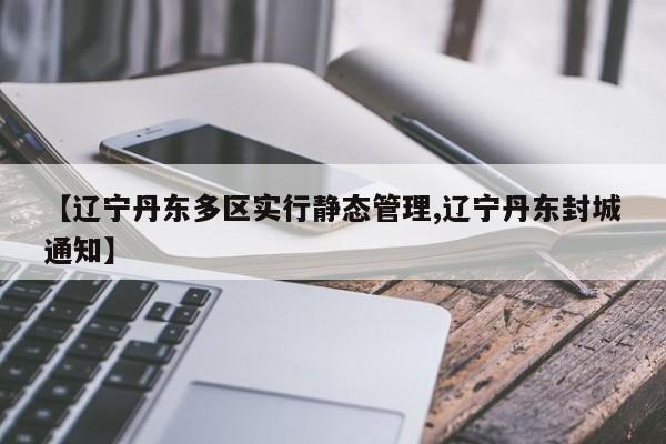 【辽宁丹东多区实行静态管理,辽宁丹东封城通知】