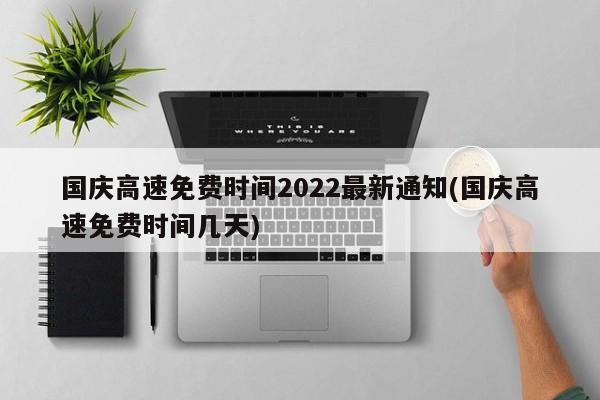 国庆高速免费时间2022最新通知(国庆高速免费时间几天)