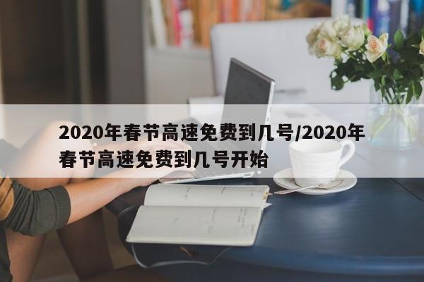2020年春节高速免费到几号/2020年春节高速免费到几号开始