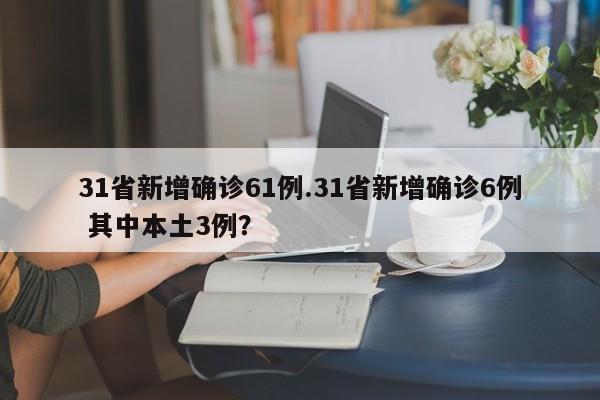 31省新增确诊61例.31省新增确诊6例 其中本土3例?