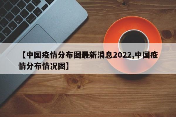 【中国疫情分布图最新消息2022,中国疫情分布情况图】