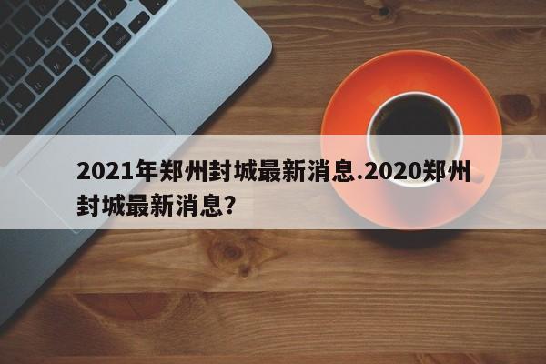 2021年郑州封城最新消息.2020郑州封城最新消息?