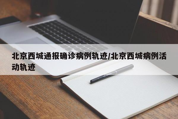 北京西城通报确诊病例轨迹/北京西城病例活动轨迹