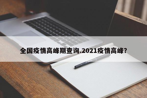 全国疫情高峰期查询.2021疫情高峰?