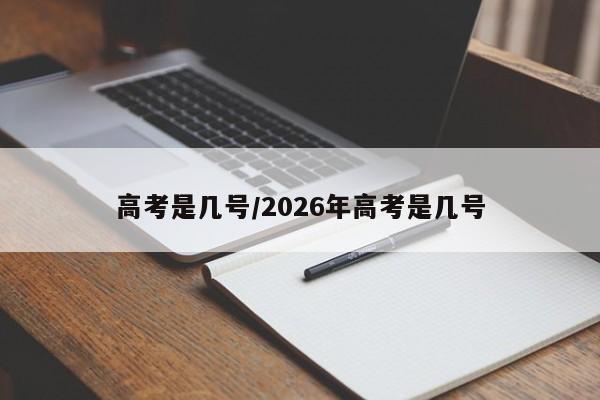 高考是几号/2026年高考是几号
