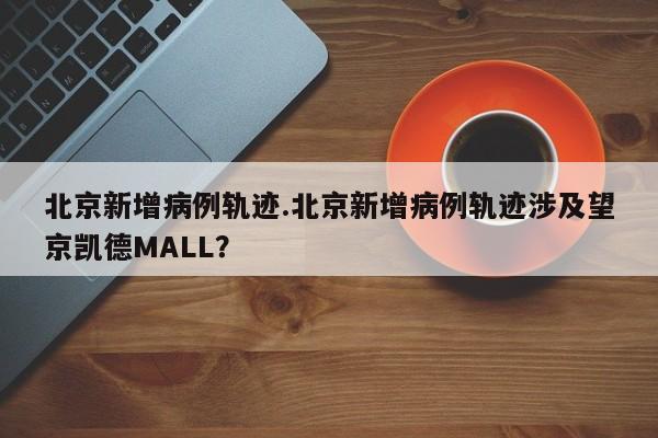 北京新增病例轨迹.北京新增病例轨迹涉及望京凯德MALL?