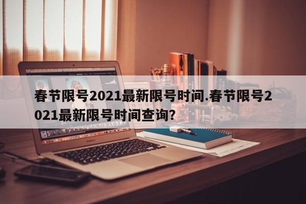 春节限号2021最新限号时间.春节限号2021最新限号时间查询?