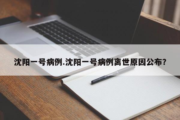沈阳一号病例.沈阳一号病例离世原因公布?