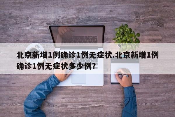 北京新增1例确诊1例无症状.北京新增1例确诊1例无症状多少例?