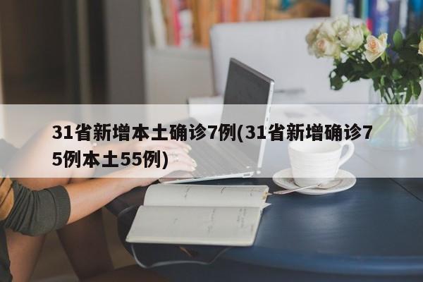 31省新增本土确诊7例(31省新增确诊75例本土55例)