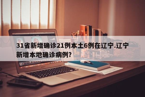 31省新增确诊21例本土6例在辽宁.辽宁新增本地确诊病例?