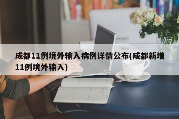 成都11例境外输入病例详情公布(成都新增11例境外输入)