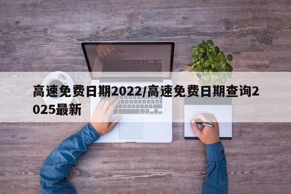 高速免费日期2022/高速免费日期查询2025最新