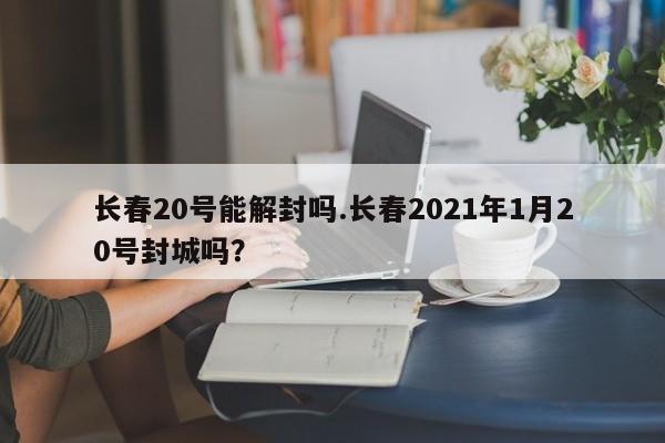 长春20号能解封吗.长春2021年1月20号封城吗?