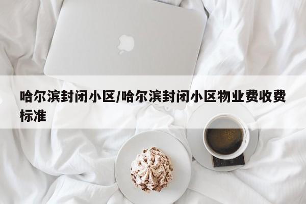 哈尔滨封闭小区/哈尔滨封闭小区物业费收费标准