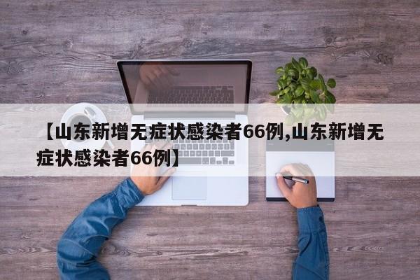 【山东新增无症状感染者66例,山东新增无症状感染者66例】