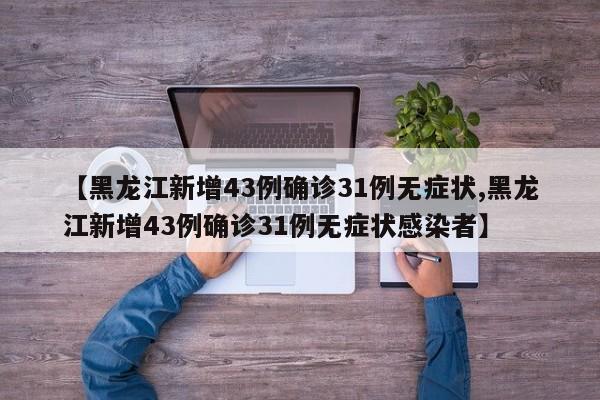 【黑龙江新增43例确诊31例无症状,黑龙江新增43例确诊31例无症状感染者】