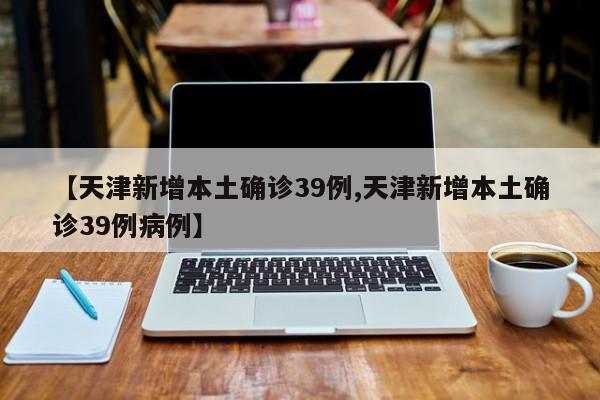 【天津新增本土确诊39例,天津新增本土确诊39例病例】