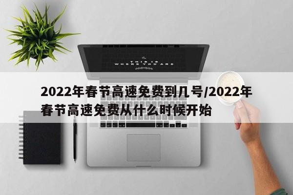 2022年春节高速免费到几号/2022年春节高速免费从什么时候开始