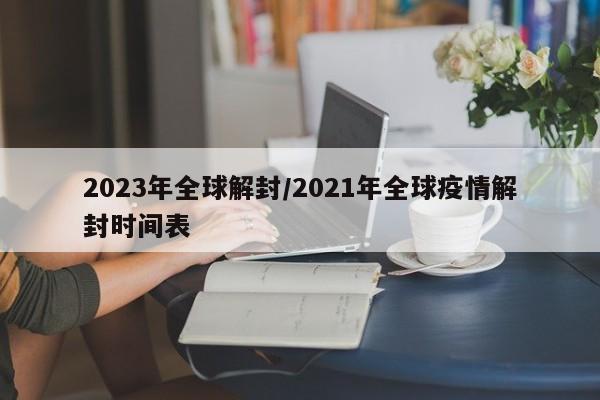 2023年全球解封/2021年全球疫情解封时间表