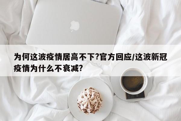 为何这波疫情居高不下?官方回应/这波新冠疫情为什么不衰减?