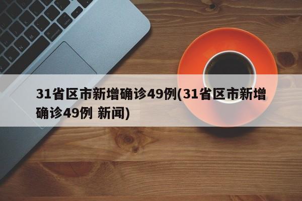 31省区市新增确诊49例(31省区市新增确诊49例 新闻)