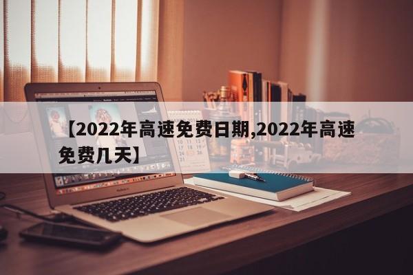 【2022年高速免费日期,2022年高速免费几天】