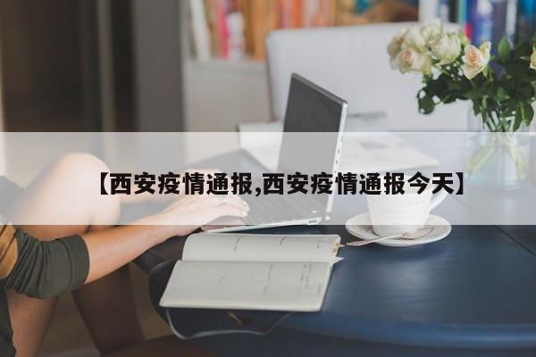 【西安疫情通报,西安疫情通报今天】