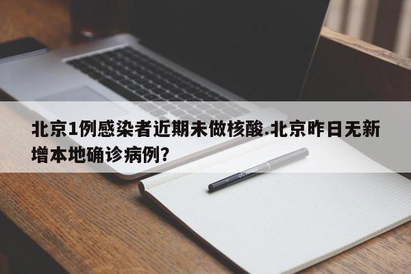 北京1例感染者近期未做核酸.北京昨日无新增本地确诊病例?