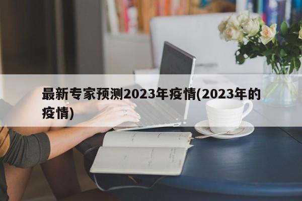 最新专家预测2023年疫情(2023年的疫情)